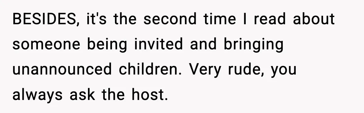 BESIDES, it's the second time I read about someone being invited and bringing unannounced children. Very rude, you always ask the host.