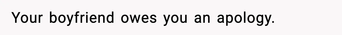 Your boyfriend owes you an apology.