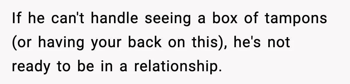 If he can't handle seeing a box of tampons (or having your back on this), he's not ready to be in a relationship.