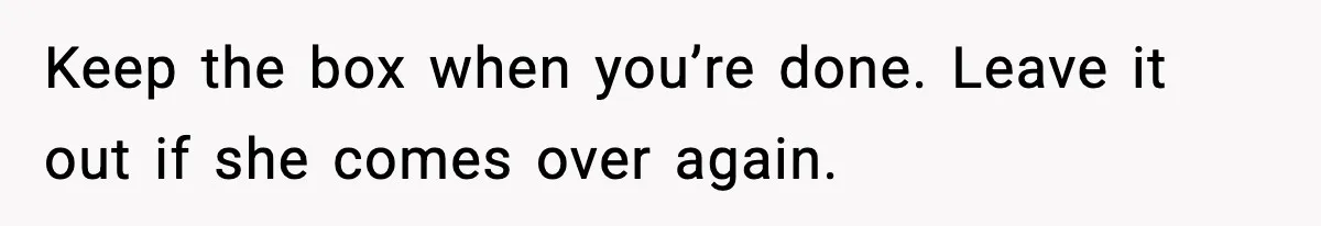 Keep the box when you’re done. Leave it out if she comes over again.