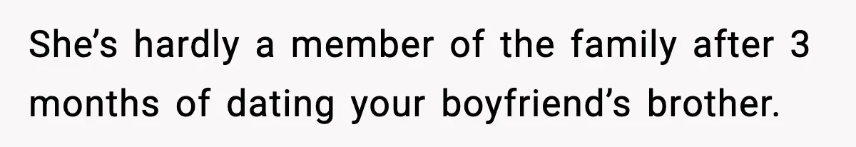 She’s hardly a member of the family after 3 months of dating your boyfriend’s brother.