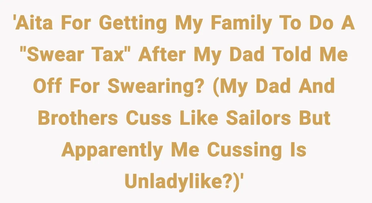 'AITA for getting my family to do a "swear tax" after my dad told me off for swearing? (My dad and brothers cuss like sailors but apparently me cussing is...