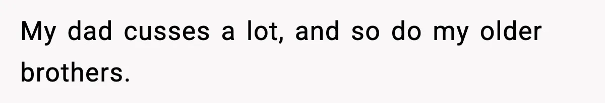 My dad cusses a lot, and so do my older brothers.