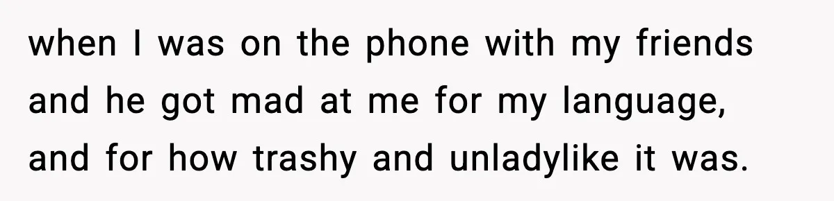 when I was on the phone with my friends and he got mad at me for my language, and for how trashy and unladylike it was.