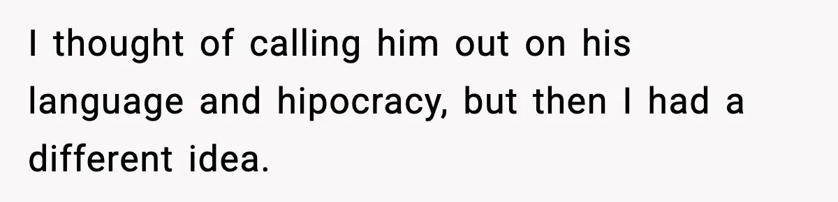 I thought of calling him out on his language and hipocracy, but then I had a different idea.
