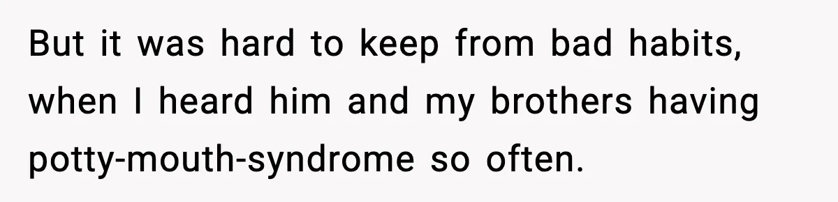 But it was hard to keep from bad habits, when I heard him and my brothers having potty-mouth-syndrome so often.