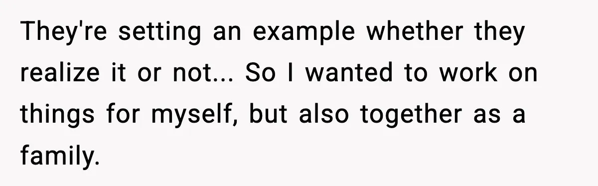 They're setting an example whether they realize it or not... So I wanted to work on things for myself, but also together as a family.