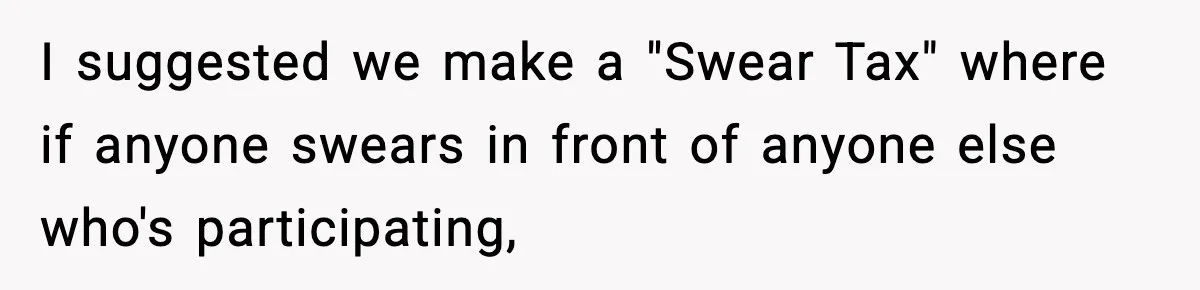 I suggested we make a "Swear Tax" where if anyone swears in front of anyone else who's participating,