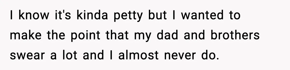 I know it's kinda petty but I wanted to make the point that my dad and brothers swear a lot and I almost never do.