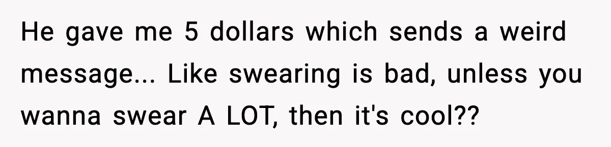 He gave me 5 dollars which sends a weird message... Like swearing is bad, unless you wanna swear A LOT, then it's cool??