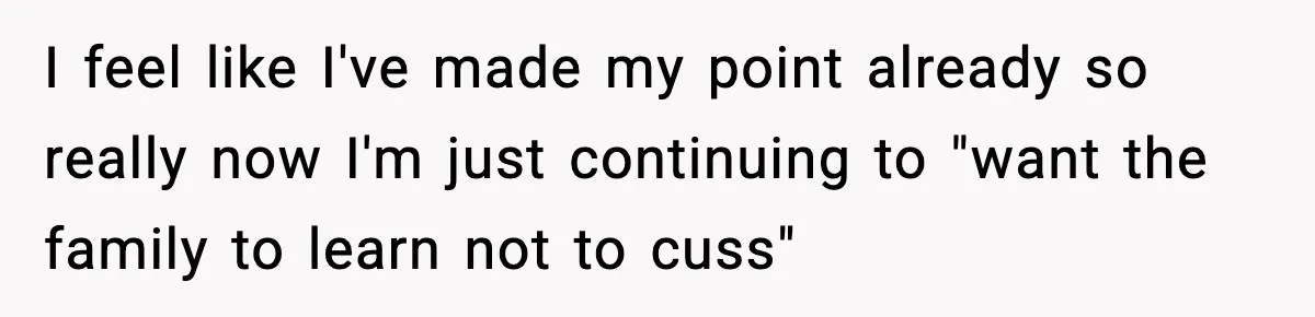 I feel like I've made my point already so really now I'm just continuing to "want the family to learn not to cuss"