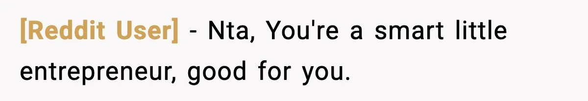 [Reddit User] − Nta, You're a smart little entrepreneur, good for you.