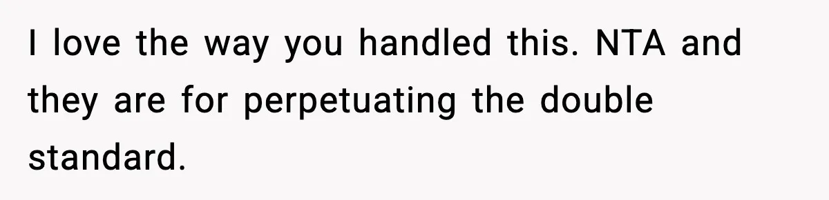 I love the way you handled this. NTA and they are for perpetuating the double standard.