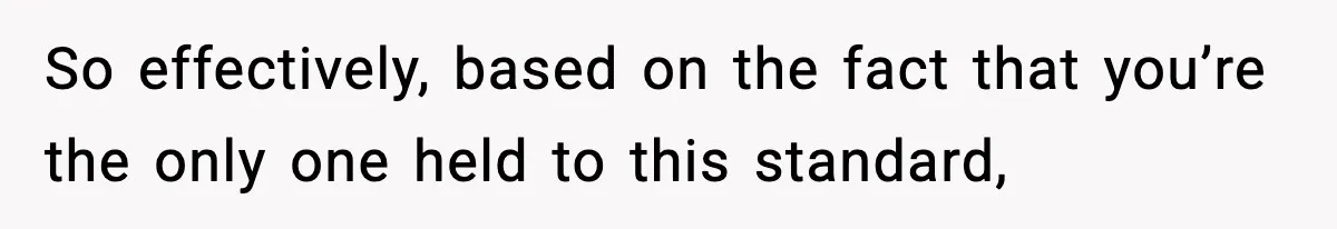 So effectively, based on the fact that you’re the only one held to this standard,