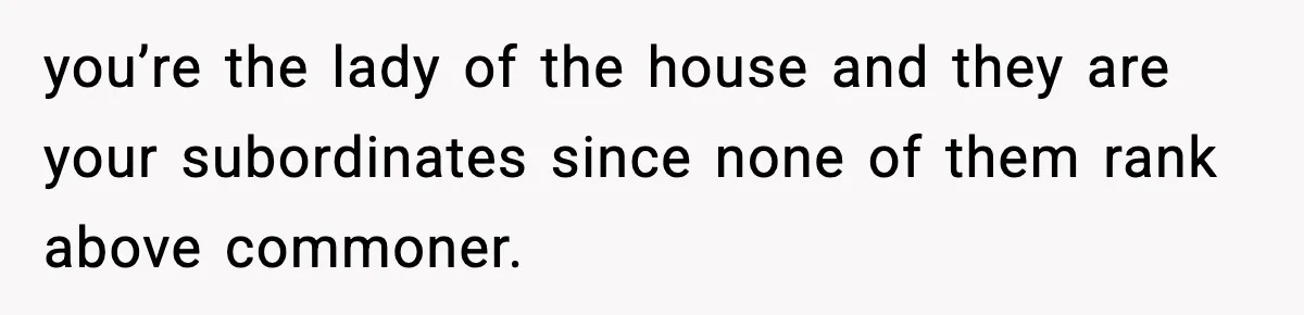 you’re the lady of the house and they are your subordinates since none of them rank above commoner.