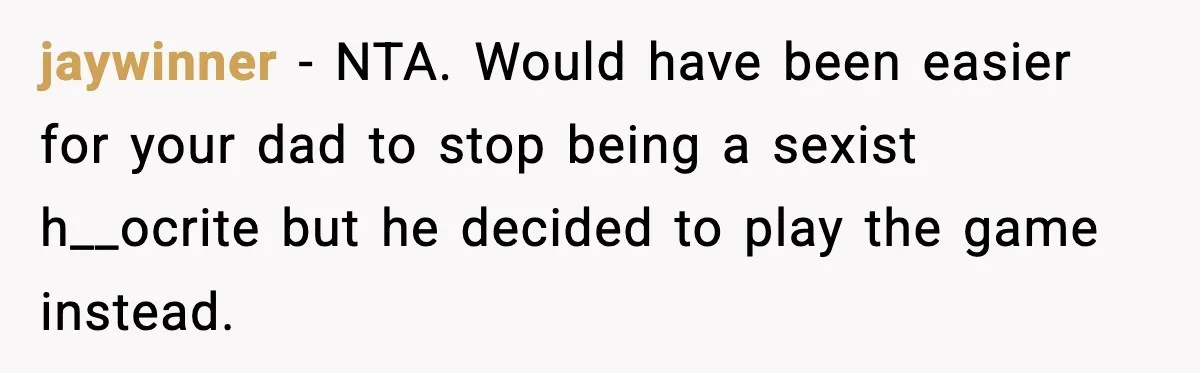 jaywinner − NTA. Would have been easier for your dad to stop being a sexist h__ocrite but he decided to play the game instead.