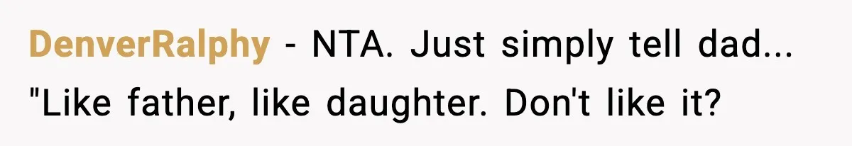 DenverRalphy − NTA. Just simply tell dad... "Like father, like daughter. Don't like it?