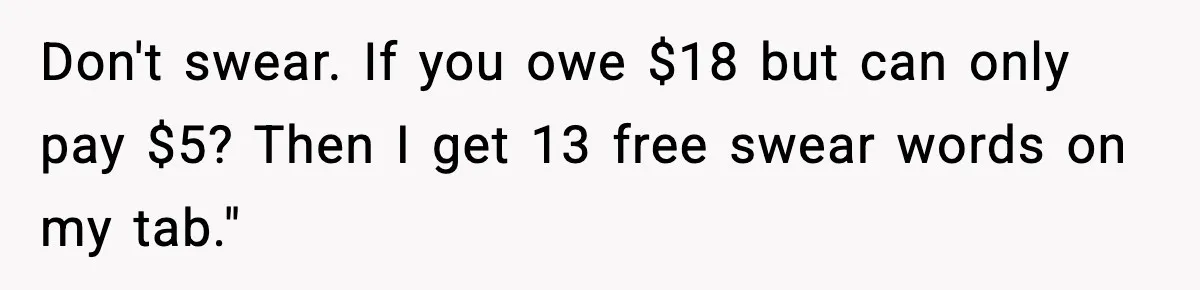 Don't swear. If you owe $18 but can only pay $5? Then I get 13 free swear words on my tab."
