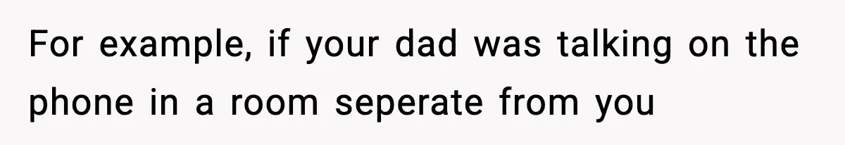 For example, if your dad was talking on the phone in a room seperate from you