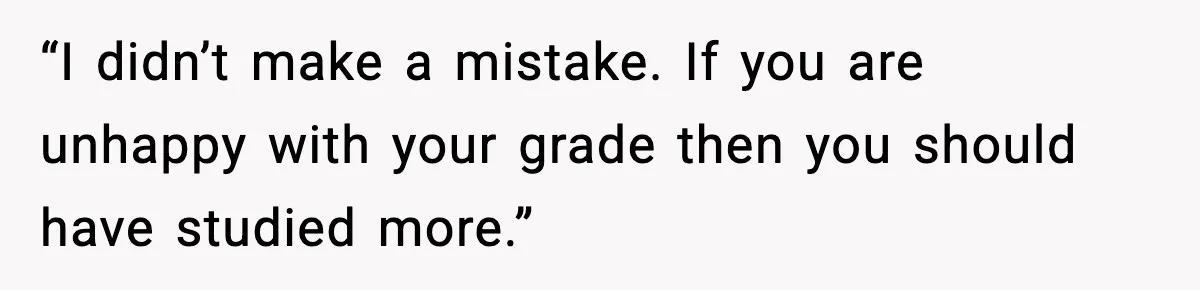 Student Reports Grade Error, Teacher Refuses To Admit Mistake And Accidentally Gives Him 200% “I didn’t make a mistake. If you are unhappy with your grade then you should have studied more.”