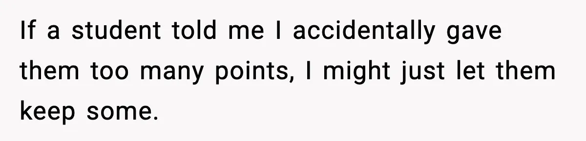 Student Reports Grade Error, Teacher Refuses To Admit Mistake And Accidentally Gives Him 200% If a student told me I accidentally gave them too many points, I might just let them keep some.