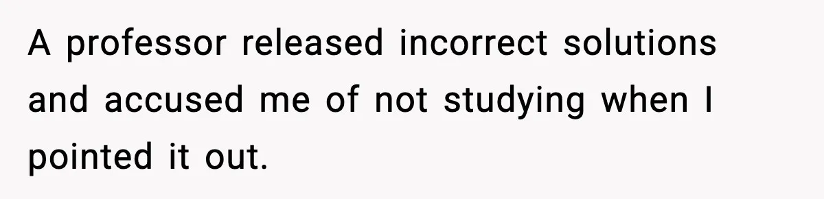 Student Reports Grade Error, Teacher Refuses To Admit Mistake And Accidentally Gives Him 200% A professor released incorrect solutions and accused me of not studying when I pointed it out.
