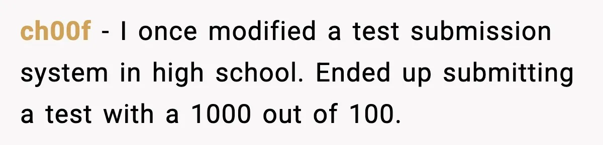 Student Reports Grade Error, Teacher Refuses To Admit Mistake And Accidentally Gives Him 200% ch00f - I once modified a test submission system in high school. Ended up submitting a test with a 1000 out of 100.