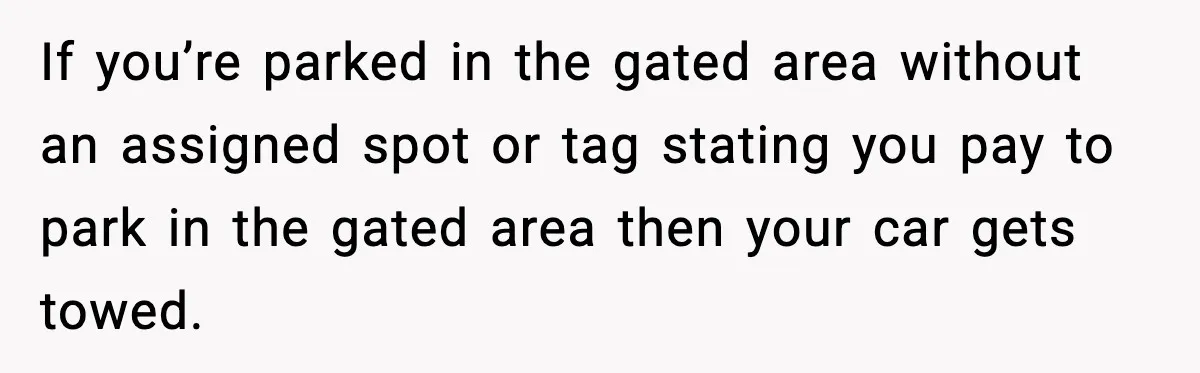 If you’re parked in the gated area without an assigned spot or tag stating you pay to park in the gated area then your car gets towed.