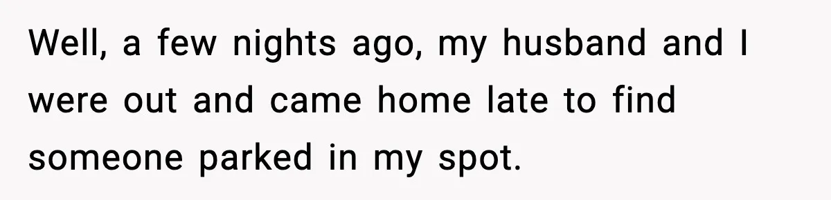 Well, a few nights ago, my husband and I were out and came home late to find someone parked in my spot.