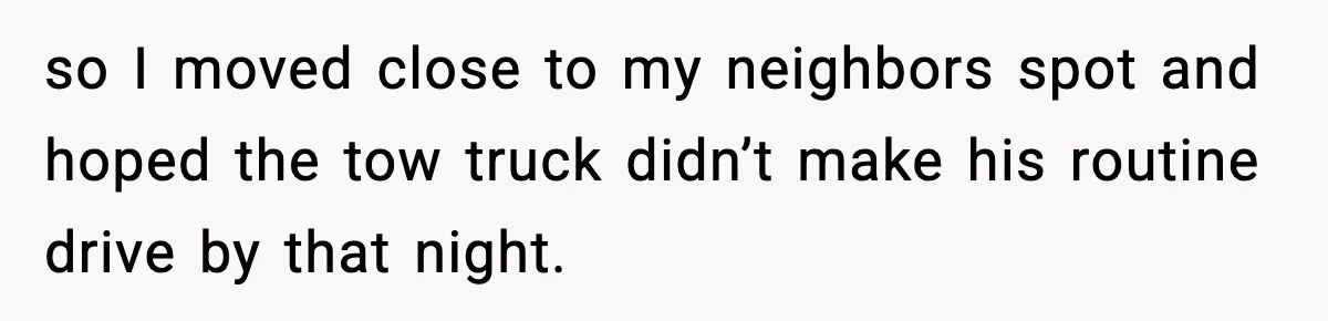so I moved close to my neighbors spot and hoped the tow truck didn’t make his routine drive by that night.