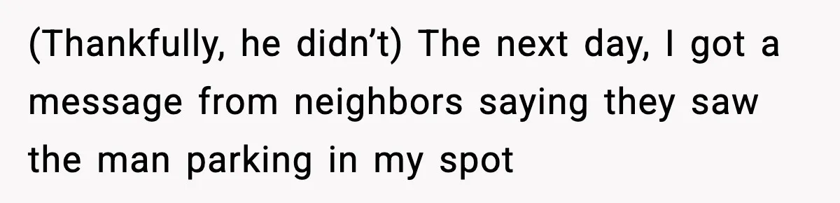 (Thankfully, he didn’t) The next day, I got a message from neighbors saying they saw the man parking in my spot