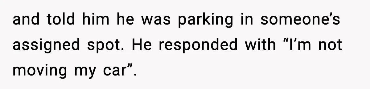 and told him he was parking in someone’s assigned spot. He responded with “I’m not moving my car”.