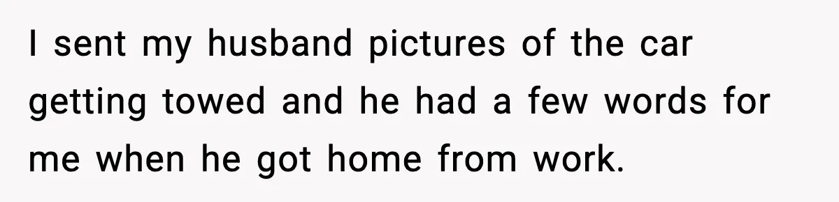 I sent my husband pictures of the car getting towed and he had a few words for me when he got home from work.