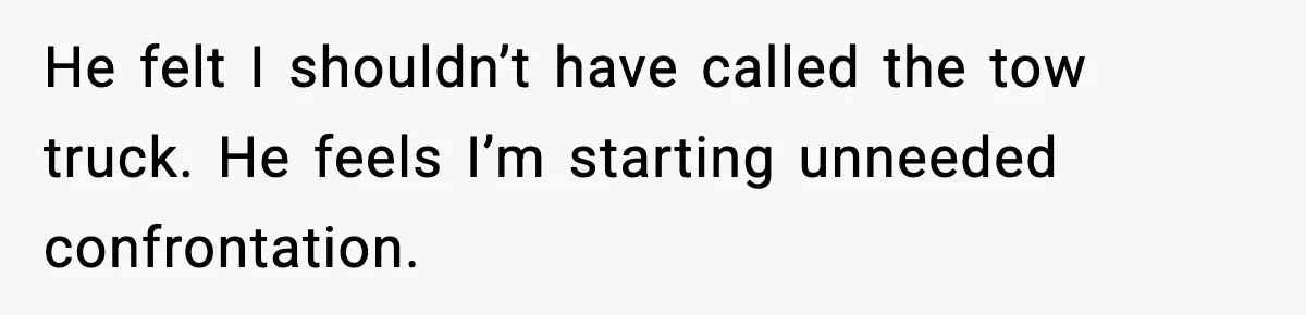 He felt I shouldn’t have called the tow truck. He feels I’m starting unneeded confrontation.
