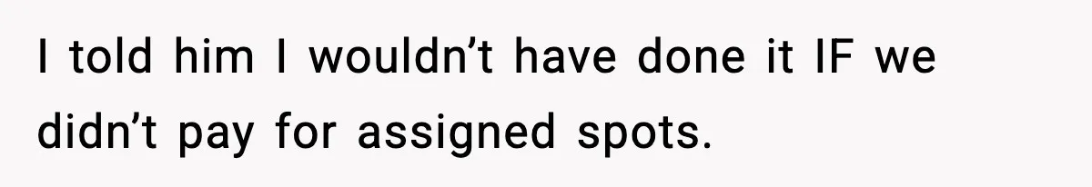 I told him I wouldn’t have done it IF we didn’t pay for assigned spots.