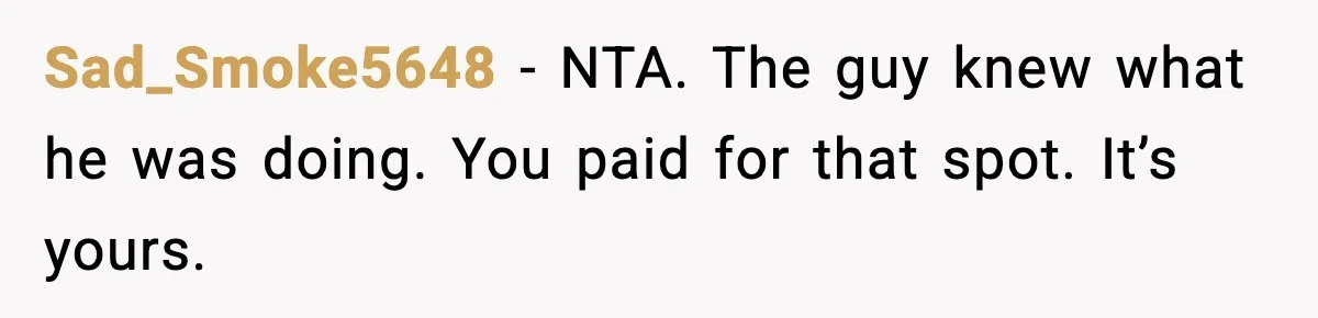 Sad_Smoke5648 - NTA. The guy knew what he was doing. You paid for that spot. It’s yours.