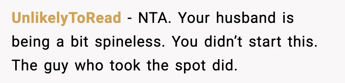 UnlikelyToRead - NTA. Your husband is being a bit spineless. You didn’t start this. The guy who took the spot did.