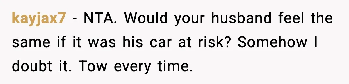 kayjax7 - NTA. Would your husband feel the same if it was his car at risk? Somehow I doubt it. Tow every time.