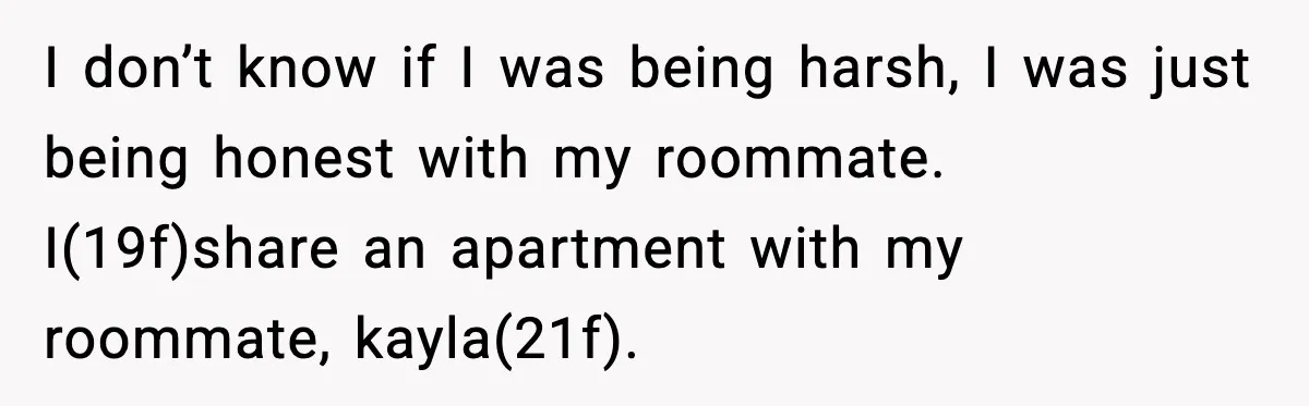 I don’t know if I was being harsh, I was just being honest with my roommate. I(19f)share an apartment with my roommate, kayla(21f).