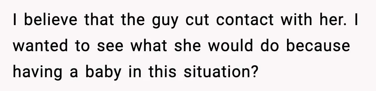 I believe that the guy cut contact with her. I wanted to see what she would do because having a baby in this situation?