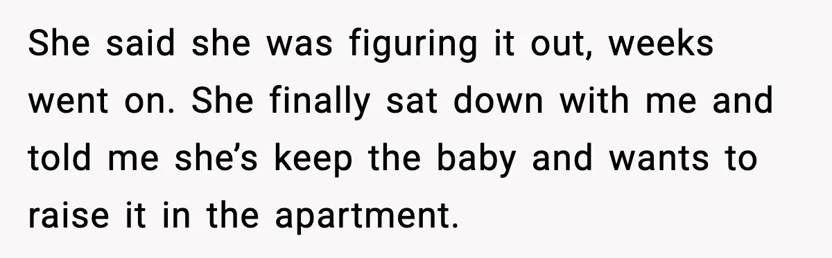 She said she was figuring it out, weeks went on. She finally sat down with me and told me she’s keep the baby and wants to raise it in the...