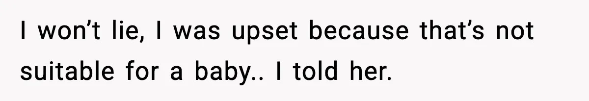 I won’t lie, I was upset because that’s not suitable for a baby.. I told her.