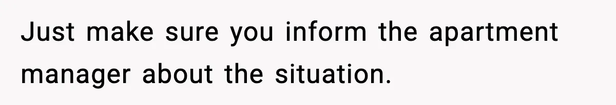 Just make sure you inform the apartment manager about the situation.