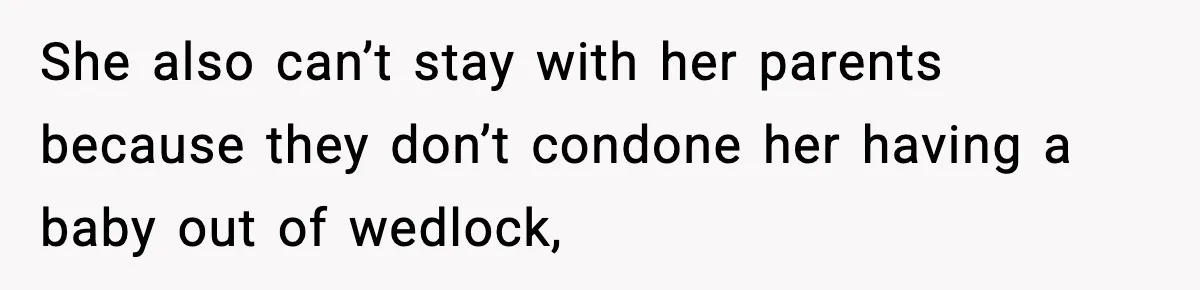 She also can’t stay with her parents because they don’t condone her having a baby out of wedlock,