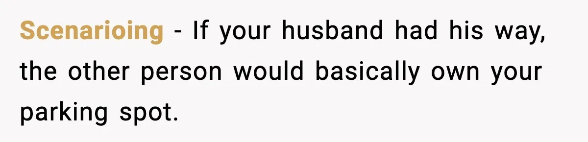 Scenarioing - If your husband had his way, the other person would basically own your parking spot.
