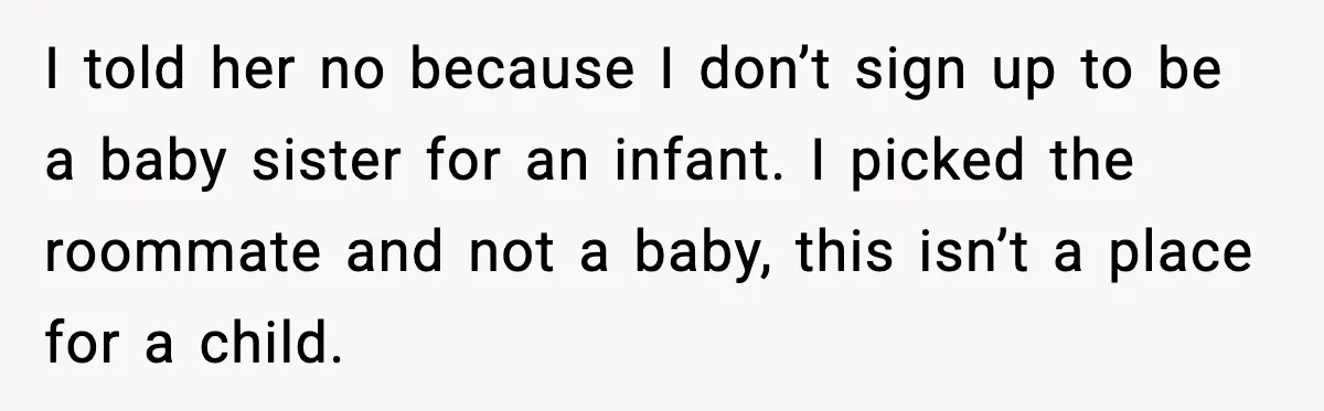 I told her no because I don’t sign up to be a baby sister for an infant. I picked the roommate and not a baby, this isn’t a place for...