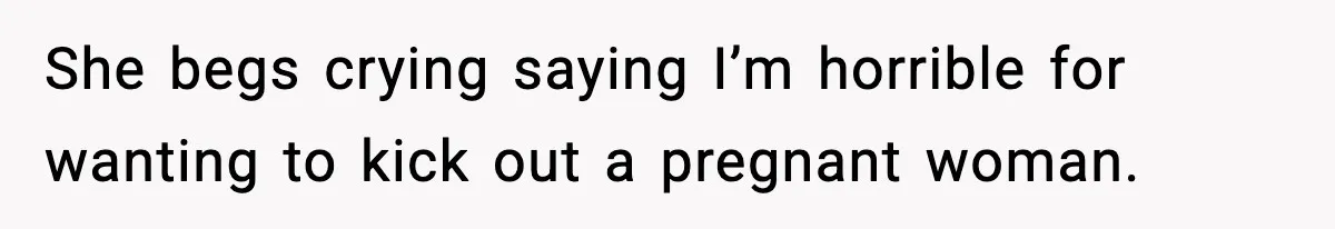 She begs crying saying I’m horrible for wanting to kick out a pregnant woman.