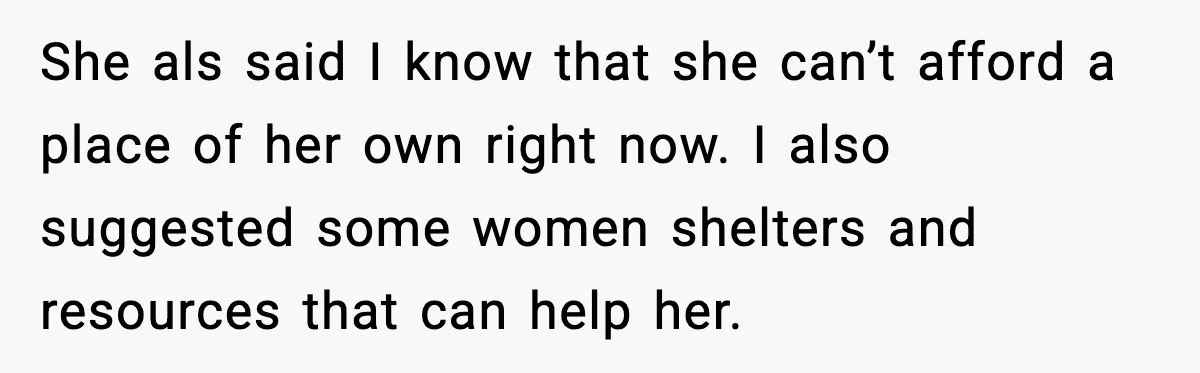 She als said I know that she can’t afford a place of her own right now. I also suggested some women shelters and resources that can help her.