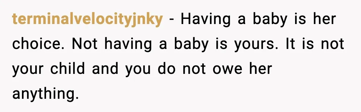 terminalvelocityjnky - Having a baby is her choice. Not having a baby is yours. It is not your child and you do not owe her anything.