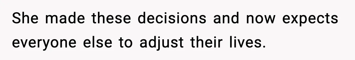 She made these decisions and now expects everyone else to adjust their lives.